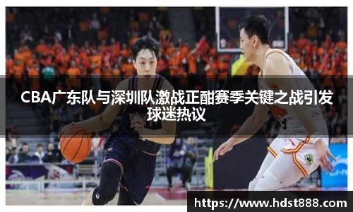 CBA广东队与深圳队激战正酣赛季关键之战引发球迷热议